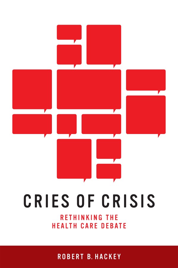 Cries of Crisis: Rethinking the Health Care Debate, by Robert B. Hackey