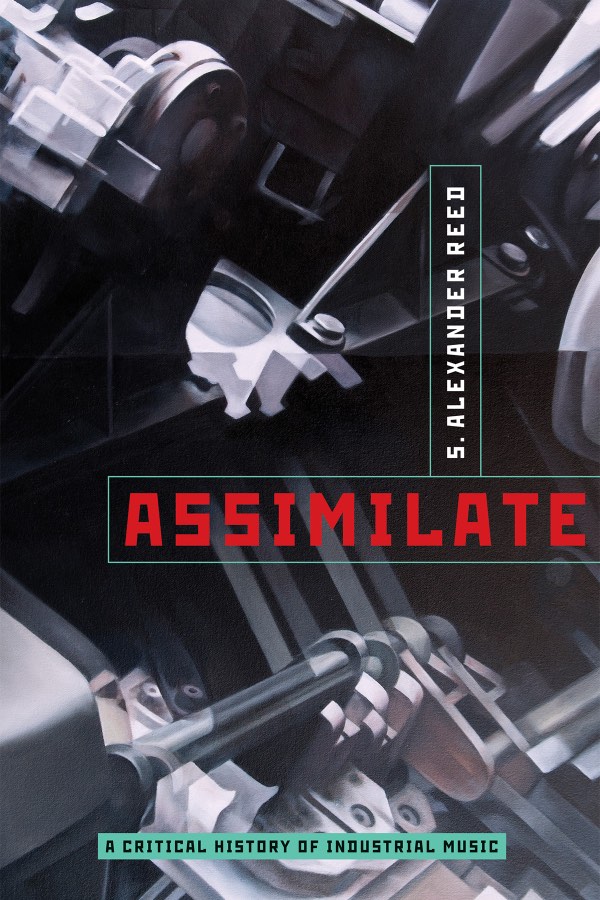 Assimilate: A Critical History of Industrial Music, by S. Alexander Reed